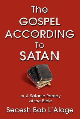 The Gospel According to Satan: or A Satanic Parody of the Bible by Secesh Bob L'Aloge