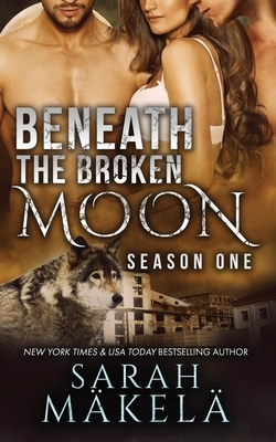 Beneath the Broken Moon: Season One by Sarah Makela