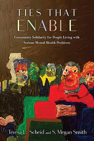 Ties That Enable: Community Solidarity for People Living with Serious Mental Health Problems by Teresa L. Scheid, S. Megan Smith