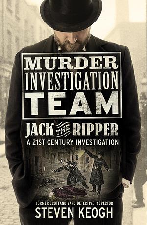 Murder Investigation Team: Jack the Ripper: A 21st Century Investigation by Steven Keogh