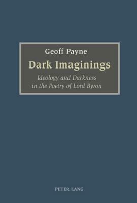 Dark Imaginings: Ideology and Darkness in the Poetry of Lord Byron by Geoff Payne