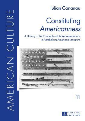 Constituting Americanness; A History of the Concept and Its Representations in Antebellum American Literature by Iulian Cananau