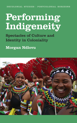 Performing Indigeneity: Spectacles of Culture and Identity in Coloniality by Morgan Ndlovu