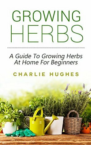 Growing Herbs at Home: A Guide to Growing Herbs at Home for Beginners (Herb Garden, Recipes, Gardening Tips, Kitchen Garden, Book 1) by Charlie Hughes