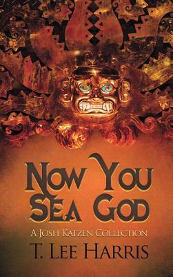 Now You Sea God: A Josh Katzen Collection by T. Lee Harris