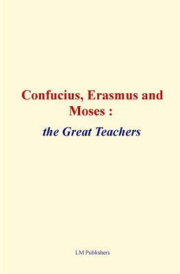 Confucius, Erasmus and Moses: the great teachers by Elbert Hubbard