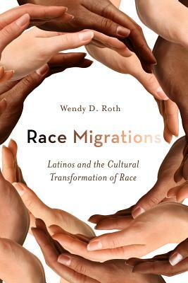 Race Migrations: Latinos and the Cultural Transformation of Race by Wendy Roth