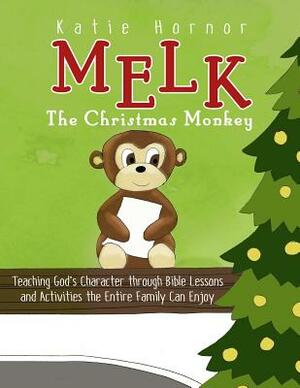 Melk, the Christmas Monkey: Teaching God's Character through Bible Lessons and Activities the Entire Family Can Enjoy by Katie Hornor