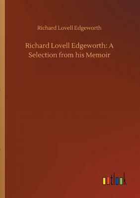 Richard Lovell Edgeworth: A Selection from His Memoir by Richard Lovell Edgeworth