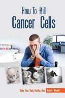 How to Kill Cancer Cells: Make Your Body Healthy Now by Natalie Mitchell