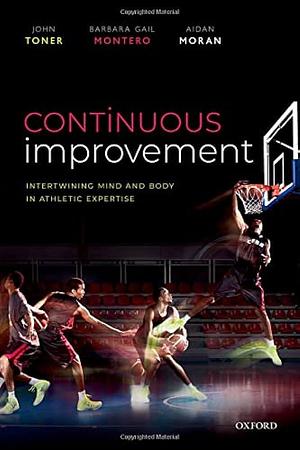 Continuous Improvement: Intertwining Mind and Body in Athletic Expertise by John Toner, Aidan Moran, Barbara Montero