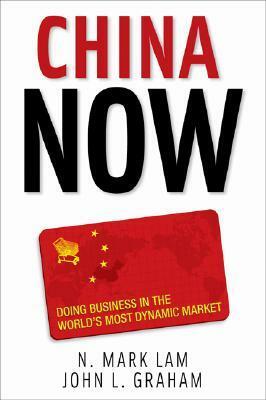 China Now: Doing Business in the World's Most Dynamic Market: Doing Business in the World's Most Dynamic Market by N. Mark Lam, John L. Graham