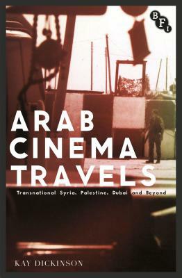 Arab Cinema Travels: Transnational Syria, Palestine, Dubai and Beyond by Kay Dickinson