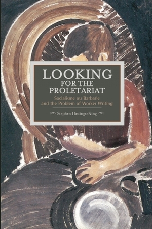Looking for The Proletariat: Socialisme ou Barbarie and the Problem of Worker Writing by Stephen Hastings-King