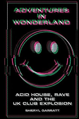 Adventures In Wonderland: Acid house, rave and the UK club explosion by Sheryl Garratt