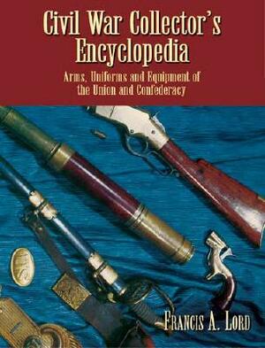 Civil War Collector's Encyclopedia: Arms, Uniforms and Equipment of the Union and Confederacy by Francis A. Lord