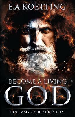 Become a Living God: Real Magick. Real Results. by E. a. Koetting