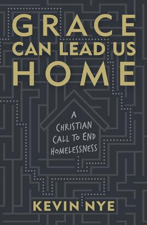 Grace Can Lead Us Home: A Christian Call to End Homelessness by Kevin Nye