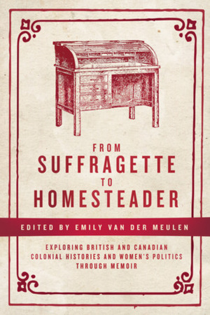 From Suffragette to Homesteader: Exploring British and Canadian Colonial Histories and Women's Politics Through Memoir by Emily Van Der Meulen