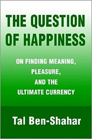The Question of Happiness: On Finding Meaning, Pleasure, and the Ultimate Currency by Tal Ben-Shahar