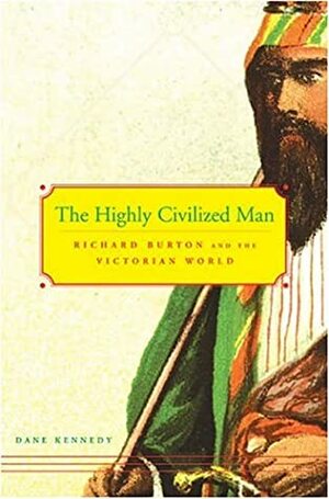 The Highly Civilized Man: Richard Burton and the Victorian World by Dane Kennedy