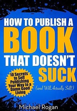 How to Make a Damn Good Living When Self Publishing a Book: 10 Different Ways to Generate Income When Publishing Your Book by Michael Rogan, Michael Rogan