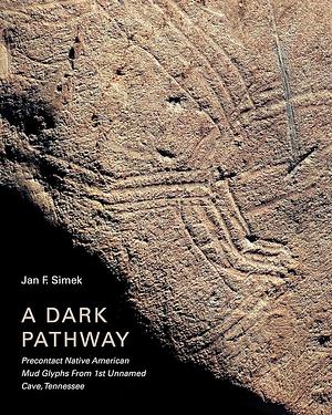 A Dark Pathway: Precontact Native American Mud Glyphs from 1st Unnamed Cave, Tennessee by Jan F. Simek