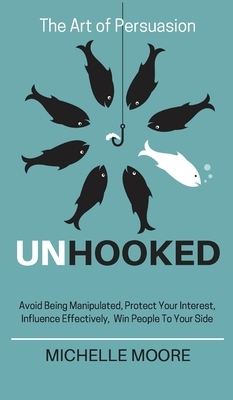 Unhooked: Avoid Being Manipulated, Protect Your Interest, Influence Effectively, Win People To Your Side - The Art of Persuasion by Michelle Moore