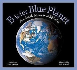 B is for Blue Planet: An Earth Science Alphabet by Ruth Strother, Robert Marstall