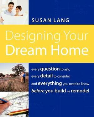 Designing Your Dream Home: Every Question to Ask, Every Detail to Consider, and Everything to Know Before You Build or Remodel by Susan Lang