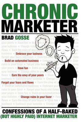 Chronic Marketer: Confessions Of A Half-Baked (But Highly Paid) Internet Marketer by Brad Gosse