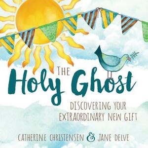The Holy Ghost: Discovering Your Extraordinary New Gift by Catherine Christensen