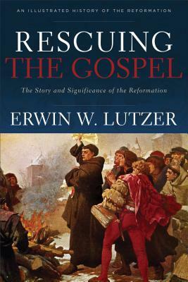 Rescuing the Gospel: The Story and Significance of the Reformation by Erwin W. Lutzer