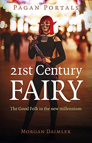 Pagan Portals - 21st Century Fairy: The Good Folk in the New Millennium by Morgan Daimler