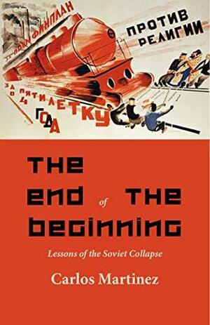 The End of the Beginning: Lessons of the Soviet Collapse by Carlos Martinez