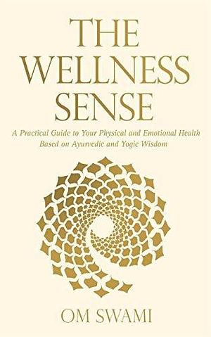 The Wellness Sense: A Practical Guide to Your Physical and Emotional Health Based on Ayurvedic and Yogic Wisdom by Om Swami, Om Swami