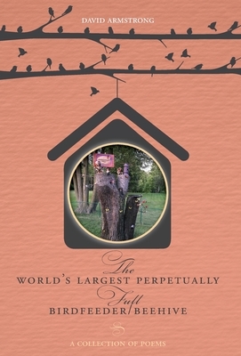 The World's Largest Perpetually Full BirdFeeder/Beehive: A Collection Of Poems by David Armstrong