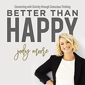 Better Than Happy: Connecting with Divinity Through Conscious Thinking by Jody Moore