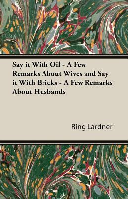 Say It with Oil - A Few Remarks about Wives and Say It with Bricks - A Few Remarks about Husbands by Jr. Lardner