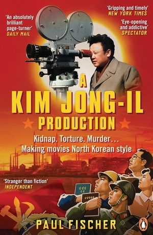 A Kim Jong-Il Production: The Incredible True Story of North Korea and the Most Audacious Kidnapping in History by Paul Fischer