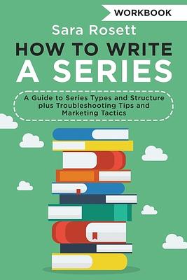 How to Write a Series Workbook: A Guide to Series Types and Structure plus Troubleshooting Tips and Marketing Tactics by Sara Rosett