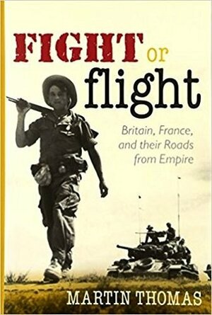 Fight or flight: Britain, France, and their Roads from Empire by Martin Thomas