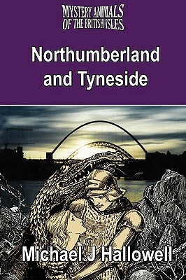 The Mystery Animals of the British Isles: Northumberland and Tyneside by Michael J. Hallowell