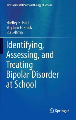 Identifying, Assessing, and Treating Bipolar Disorder at School by Stephen E. Brock, Shelley R. Hart, Ida Jeltova