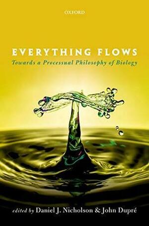 Everything Flows: Towards a Processual Philosophy of Biology by John Dupré, Daniel J. Nicholson
