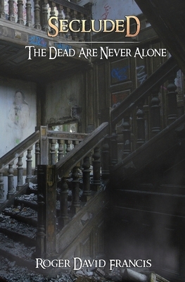 Secluded: The Dead Are Never Alone by Roger David Francis