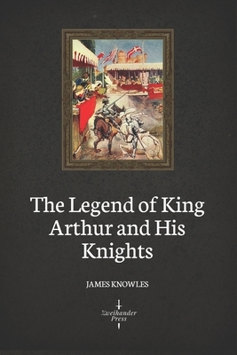 The Legend of King Arthur and His Knights (Illustrated) by James Knowles