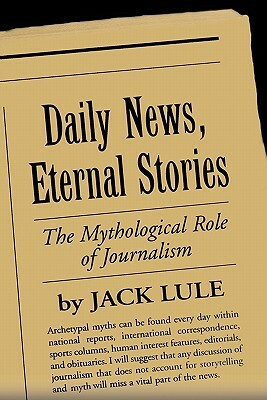 Daily News, Eternal Stories: The Mythological Role of Journalism by Jack Lule