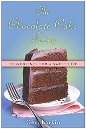 The Chocolate Cake Sutra: Ingredients for a Sweet Life by Geri Larkin