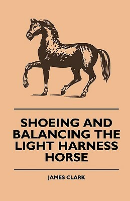 Shoeing And Balancing The Light Harness Horse by James Clark